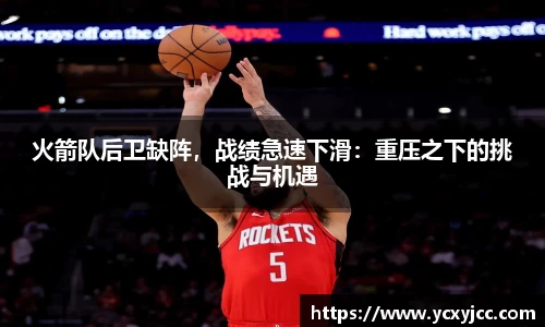 火箭队后卫缺阵，战绩急速下滑：重压之下的挑战与机遇