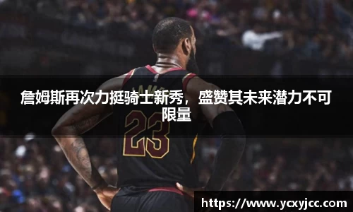 詹姆斯再次力挺骑士新秀，盛赞其未来潜力不可限量