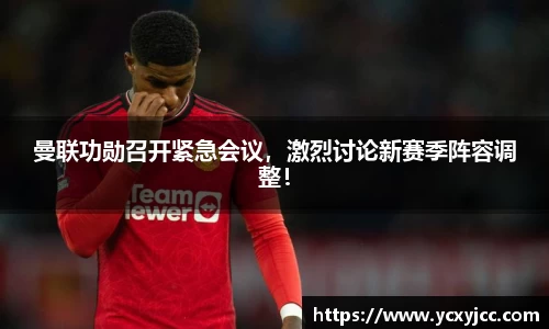 曼联功勋召开紧急会议，激烈讨论新赛季阵容调整！