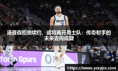 汤普森拒绝续约，或将离开勇士队：传奇射手的未来去向成疑