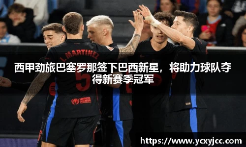 西甲劲旅巴塞罗那签下巴西新星，将助力球队夺得新赛季冠军