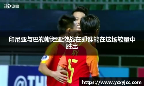 印尼亚与巴勒斯坦亚激战在即谁能在这场较量中胜出