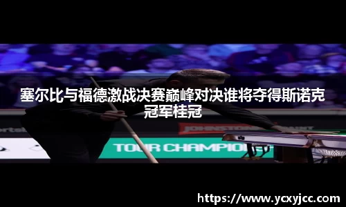 塞尔比与福德激战决赛巅峰对决谁将夺得斯诺克冠军桂冠