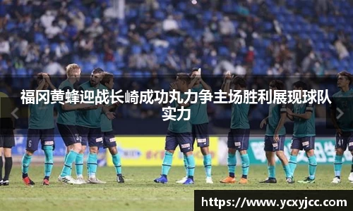 福冈黄蜂迎战长崎成功丸力争主场胜利展现球队实力