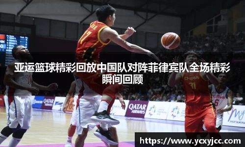亚运篮球精彩回放中国队对阵菲律宾队全场精彩瞬间回顾