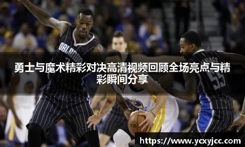 勇士与魔术精彩对决高清视频回顾全场亮点与精彩瞬间分享