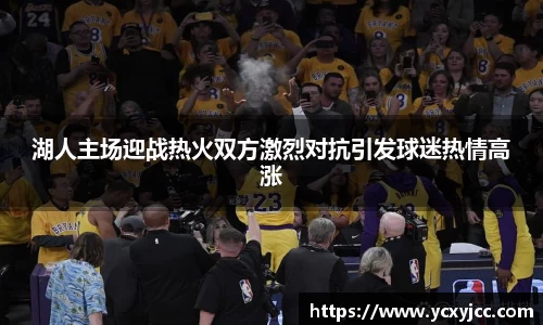 湖人主场迎战热火双方激烈对抗引发球迷热情高涨