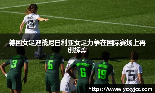 德国女足迎战尼日利亚女足力争在国际赛场上再创辉煌