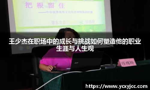 王少杰在职场中的成长与挑战如何塑造他的职业生涯与人生观