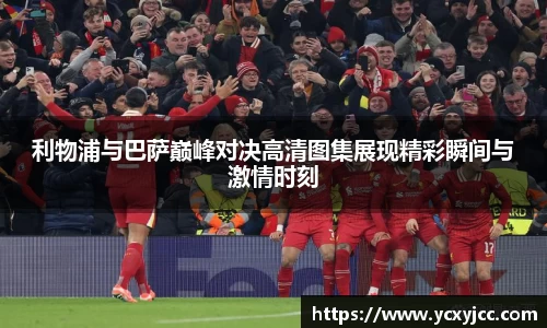 利物浦与巴萨巅峰对决高清图集展现精彩瞬间与激情时刻