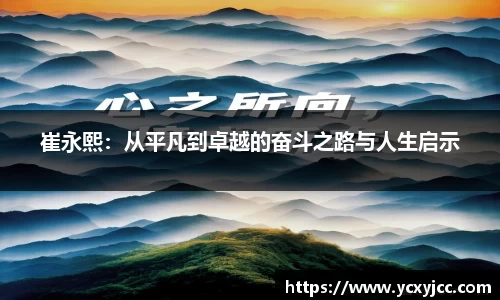 崔永熙：从平凡到卓越的奋斗之路与人生启示