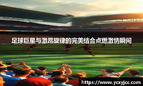 足球巨星与激昂旋律的完美结合点燃激情瞬间