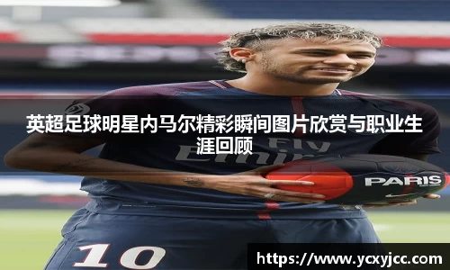 英超足球明星内马尔精彩瞬间图片欣赏与职业生涯回顾