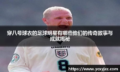 穿八号球衣的足球明星有哪些他们的传奇故事与成就揭秘