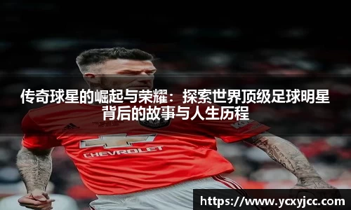 传奇球星的崛起与荣耀：探索世界顶级足球明星背后的故事与人生历程