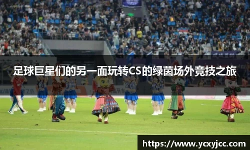 足球巨星们的另一面玩转CS的绿茵场外竞技之旅