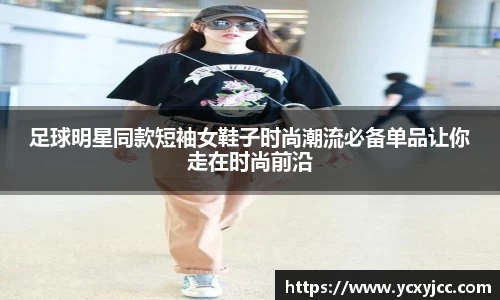 足球明星同款短袖女鞋子时尚潮流必备单品让你走在时尚前沿