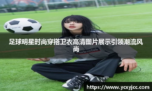 足球明星时尚穿搭卫衣高清图片展示引领潮流风尚
